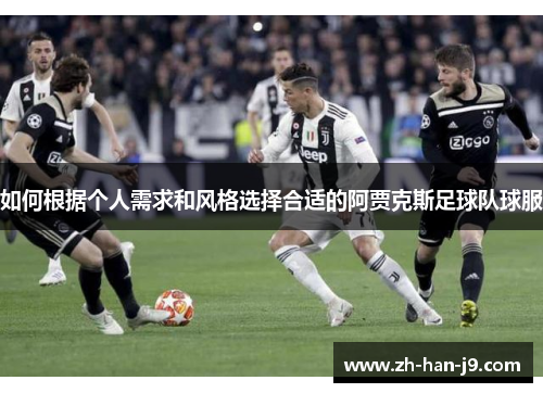 如何根据个人需求和风格选择合适的阿贾克斯足球队球服 如何根据个人需求和风格选择合适的阿贾克斯足球队球服