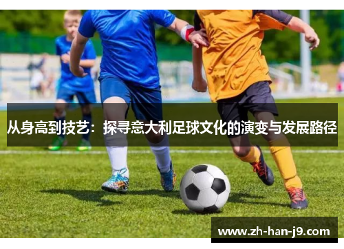 从身高到技艺:探寻意大利足球文化的演变与发展路径 从身高到技艺:探寻意大利足球文化的演变与发展路径
