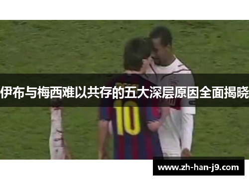 伊布与梅西难以共存的五大深层原因全面揭晓 伊布与梅西难以共存的五大深层原因全面揭晓