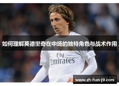 如何理解莫德里奇在中场的独特角色与战术作用