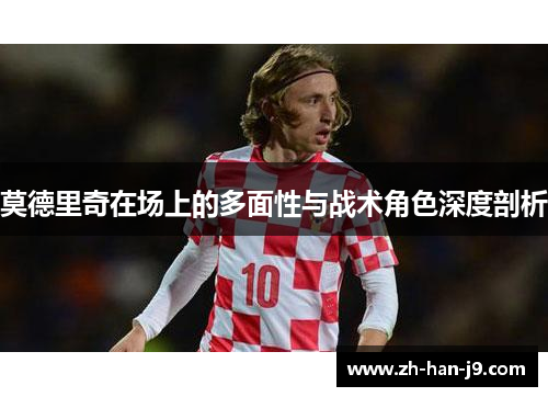 莫德里奇在场上的多面性与战术角色深度剖析 莫德里奇在场上的多面性与战术角色深度剖析