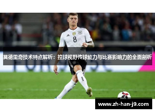 莫德里奇技术特点解析:控球视野传球能力与比赛影响力的全面剖析 莫德里奇技术特点解析:控球视野传球能力与比赛影响力的全面剖析