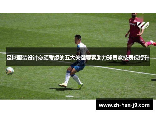 足球服装设计必须考虑的五大关键要素助力球员竞技表现提升 足球服装设计必须考虑的五大关键要素助力球员竞技表现提升