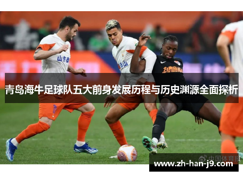 青岛海牛足球队五大前身发展历程与历史渊源全面探析 青岛海牛足球队五大前身发展历程与历史渊源全面探析