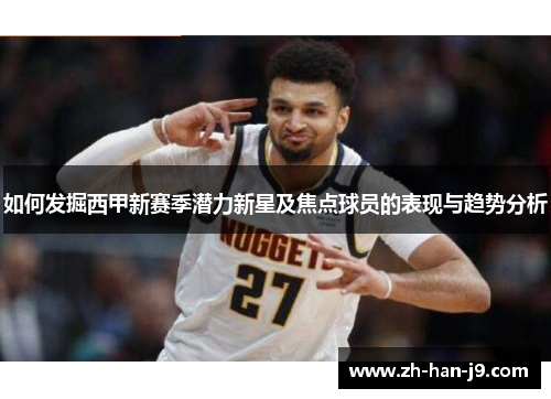 如何发掘西甲新赛季潜力新星及焦点球员的表现与趋势分析 如何发掘西甲新赛季潜力新星及焦点球员的表现与趋势分析