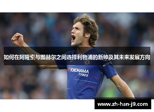 如何在阿隆索与图赫尔之间选择利物浦的新帅及其未来发展方向 如何在阿隆索与图赫尔之间选择利物浦的新帅及其未来发展方向