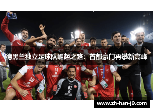 德黑兰独立足球队崛起之路：首都豪门再攀新高峰