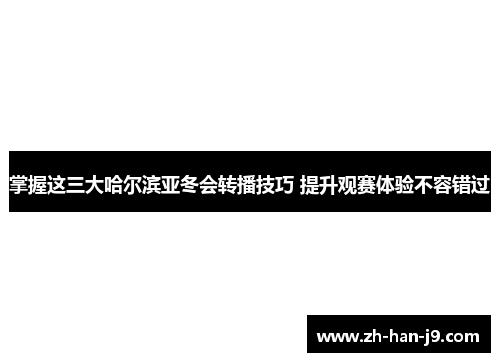 掌握这三大哈尔滨亚冬会转播技巧 提升观赛体验不容错过 掌握这三大哈尔滨亚冬会转播技巧 提升观赛体验不容错过