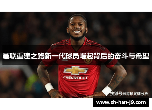 曼联重建之路新一代球员崛起背后的奋斗与希望 曼联重建之路新一代球员崛起背后的奋斗与希望