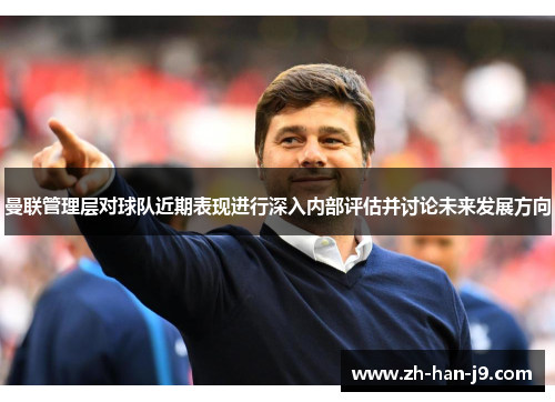 曼联管理层对球队近期表现进行深入内部评估并讨论未来发展方向 曼联管理层对球队近期表现进行深入内部评估并讨论未来发展方向