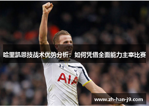 哈里凯恩技战术优势分析:如何凭借全面能力主宰比赛 哈里凯恩技战术优势分析:如何凭借全面能力主宰比赛