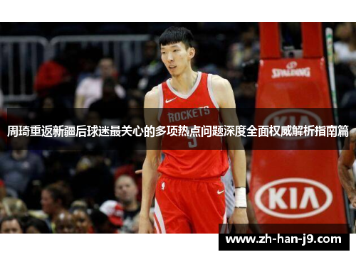 周琦重返新疆后球迷最关心的多项热点问题深度全面权威解析指南篇 周琦重返新疆后球迷最关心的多项热点问题深度全面权威解析指南篇