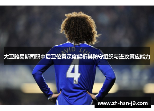 大卫路易斯司职中后卫位置深度解析其防守组织与进攻策应能力