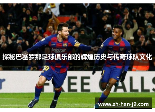 探秘巴塞罗那足球俱乐部的辉煌历史与传奇球队文化