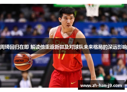 周琦回归在即 解读他重返新疆及对球队未来格局的深远影响 周琦回归在即 解读他重返新疆及对球队未来格局的深远影响