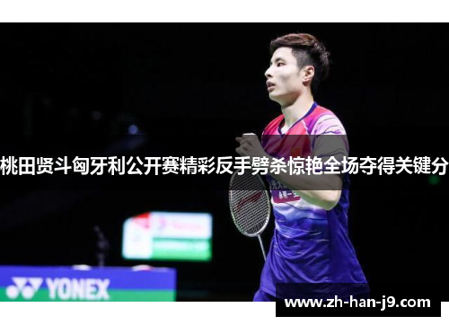 桃田贤斗匈牙利公开赛精彩反手劈杀惊艳全场夺得关键分 桃田贤斗匈牙利公开赛精彩反手劈杀惊艳全场夺得关键分