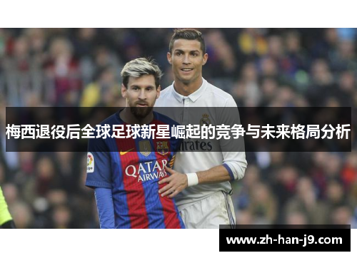 梅西退役后全球足球新星崛起的竞争与未来格局分析 梅西退役后全球足球新星崛起的竞争与未来格局分析