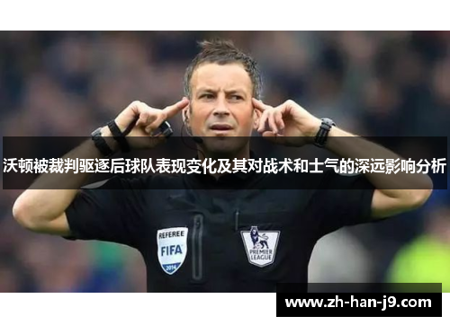 沃顿被裁判驱逐后球队表现变化及其对战术和士气的深远影响分析