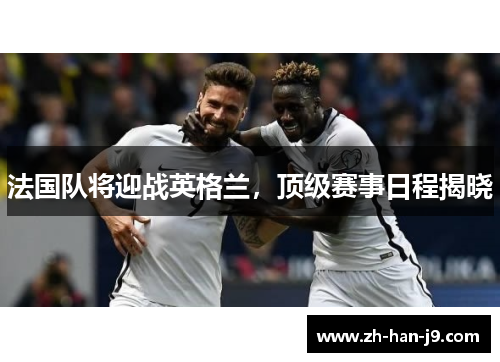 法国队将迎战英格兰,顶级赛事日程揭晓 法国队将迎战英格兰,顶级赛事日程揭晓