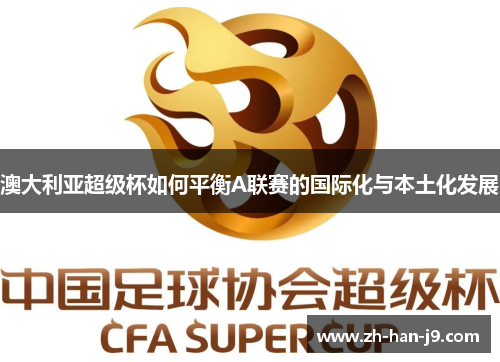 澳大利亚超级杯如何平衡A联赛的国际化与本土化发展 澳大利亚超级杯如何平衡A联赛的国际化与本土化发展