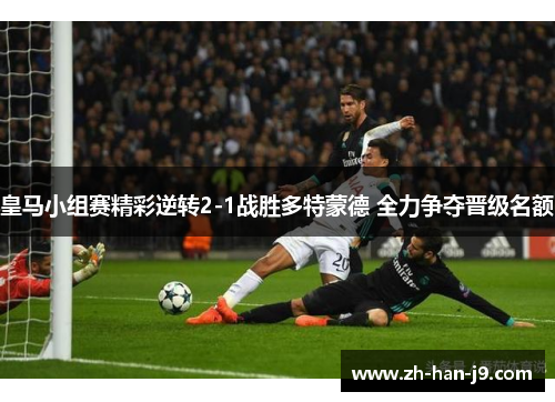 皇马小组赛精彩逆转2-1战胜多特蒙德 全力争夺晋级名额 皇马小组赛精彩逆转2-1战胜多特蒙德 全力争夺晋级名额