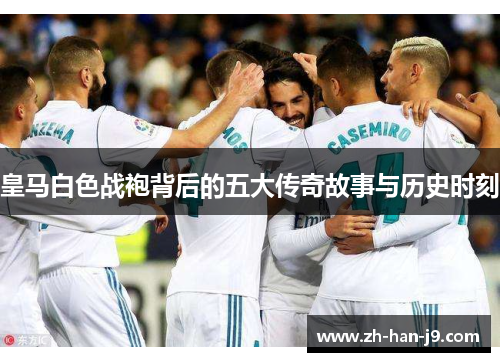 皇马白色战袍背后的五大传奇故事与历史时刻 皇马白色战袍背后的五大传奇故事与历史时刻