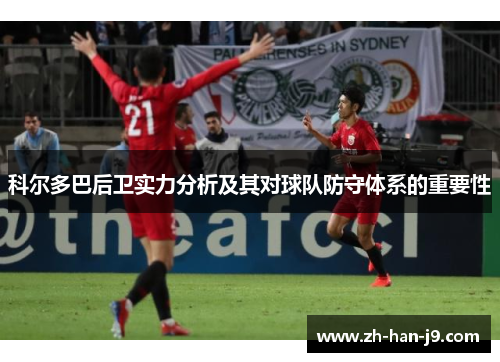 科尔多巴后卫实力分析及其对球队防守体系的重要性