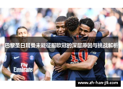 巴黎圣日耳曼未能征服欧冠的深层原因与挑战解析