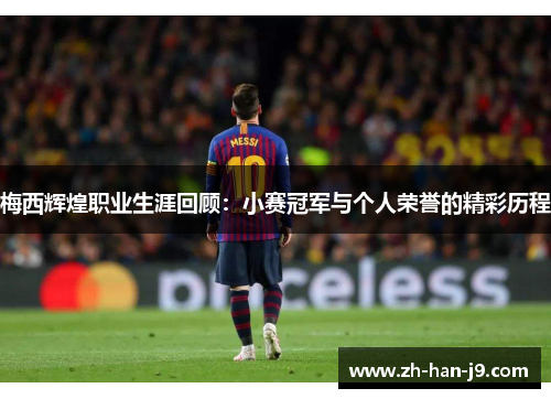 梅西辉煌职业生涯回顾:小赛冠军与个人荣誉的精彩历程 梅西辉煌职业生涯回顾:小赛冠军与个人荣誉的精彩历程