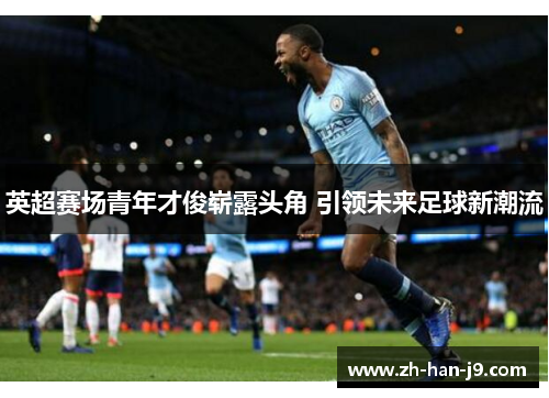 英超赛场青年才俊崭露头角 引领未来足球新潮流