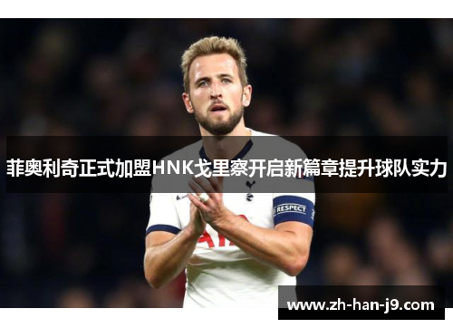 菲奥利奇正式加盟HNK戈里察开启新篇章提升球队实力