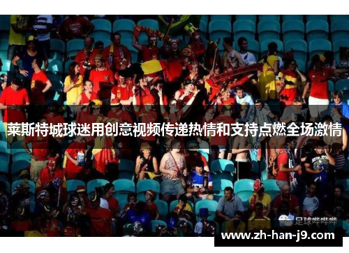 莱斯特城球迷用创意视频传递热情和支持点燃全场激情 莱斯特城球迷用创意视频传递热情和支持点燃全场激情