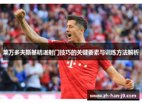 莱万多夫斯基精湛射门技巧的关键要素与训练方法解析 莱万多夫斯基精湛射门技巧的关键要素与训练方法解析