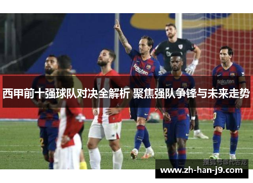 西甲前十强球队对决全解析 聚焦强队争锋与未来走势 西甲前十强球队对决全解析 聚焦强队争锋与未来走势
