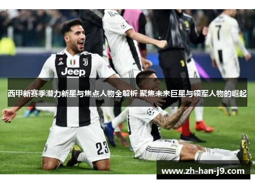 西甲新赛季潜力新星与焦点人物全解析 聚焦未来巨星与领军人物的崛起 西甲新赛季潜力新星与焦点人物全解析 聚焦未来巨星与领军人物的崛起