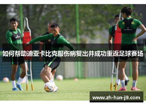如何帮助迪亚卡比克服伤病复出并成功重返足球赛场