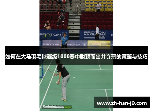 如何在大马羽毛球超级1000赛中脱颖而出并夺冠的策略与技巧
