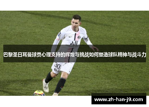 巴黎圣日耳曼球员心理支持的辉煌与挑战如何塑造球队精神与战斗力