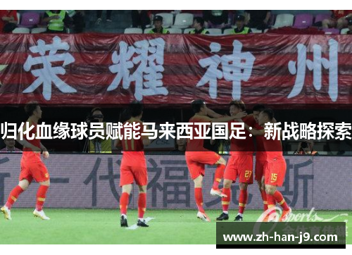 归化血缘球员赋能马来西亚国足:新战略探索 归化血缘球员赋能马来西亚国足:新战略探索