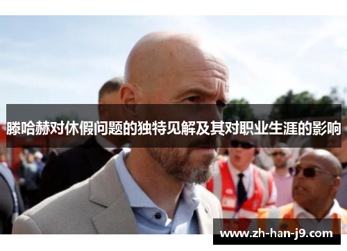 滕哈赫对休假问题的独特见解及其对职业生涯的影响