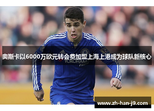 奥斯卡以6000万欧元转会费加盟上海上港成为球队新核心