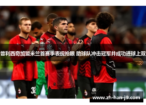 普利西奇加盟米兰首赛季表现抢眼 助球队冲击冠军并成功进球上双 普利西奇加盟米兰首赛季表现抢眼 助球队冲击冠军并成功进球上双