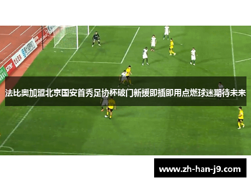 法比奥加盟北京国安首秀足协杯破门新援即插即用点燃球迷期待未来 法比奥加盟北京国安首秀足协杯破门新援即插即用点燃球迷期待未来