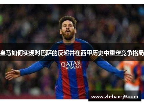 皇马如何实现对巴萨的反超并在西甲历史中重塑竞争格局 皇马如何实现对巴萨的反超并在西甲历史中重塑竞争格局