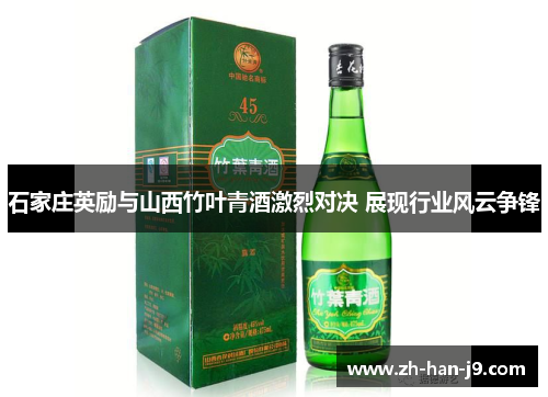 石家庄英励与山西竹叶青酒激烈对决 展现行业风云争锋
