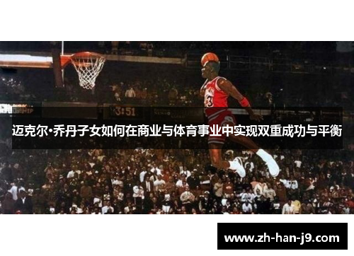 迈克尔·乔丹子女如何在商业与体育事业中实现双重成功与平衡 迈克尔·乔丹子女如何在商业与体育事业中实现双重成功与平衡