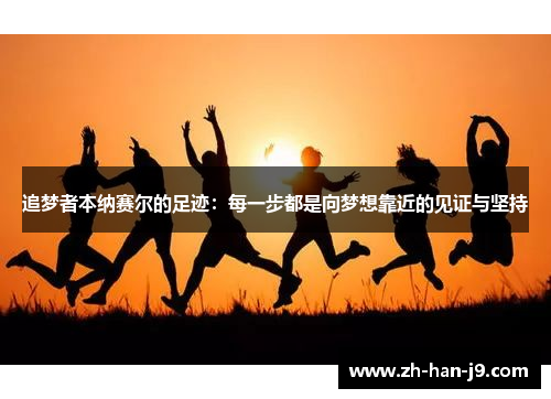 追梦者本纳赛尔的足迹:每一步都是向梦想靠近的见证与坚持 追梦者本纳赛尔的足迹:每一步都是向梦想靠近的见证与坚持