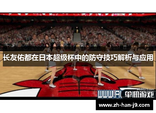 长友佑都在日本超级杯中的防守技巧解析与应用 长友佑都在日本超级杯中的防守技巧解析与应用