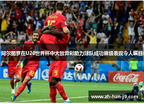 阿尔图罗在U20世界杯中大放异彩助力球队成功晋级表现令人瞩目 阿尔图罗在U20世界杯中大放异彩助力球队成功晋级表现令人瞩目