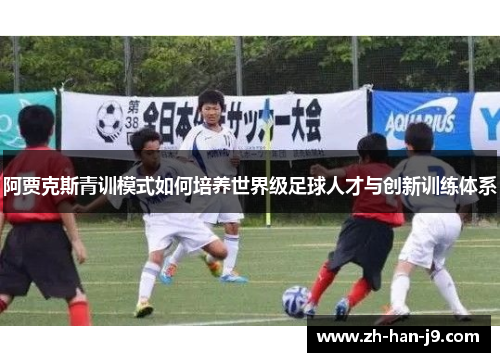 阿贾克斯青训模式如何培养世界级足球人才与创新训练体系 阿贾克斯青训模式如何培养世界级足球人才与创新训练体系